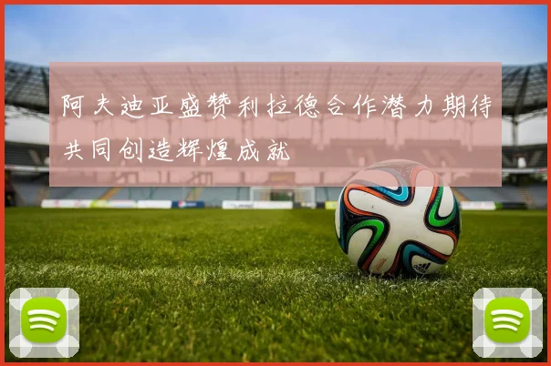 阿夫迪亚盛赞利拉德合作潜力期待共同创造辉煌成就