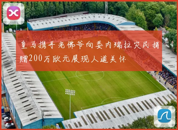 皇马携手老佛爷向委内瑞拉灾民捐赠200万欧元展现人道关怀