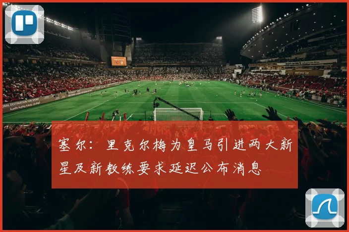 塞尔：里克尔梅为皇马引进两大新星及新教练要求延迟公布消息