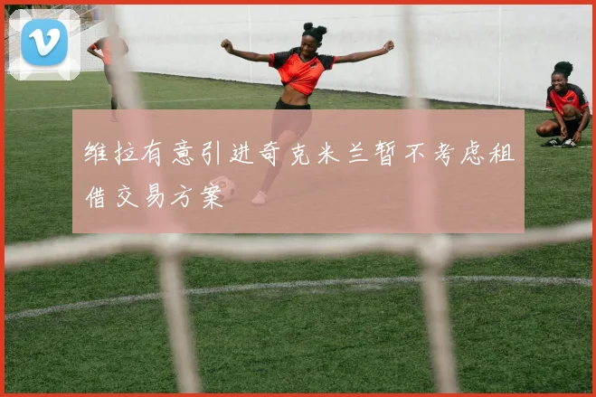 维拉有意引进奇克米兰暂不考虑租借交易方案