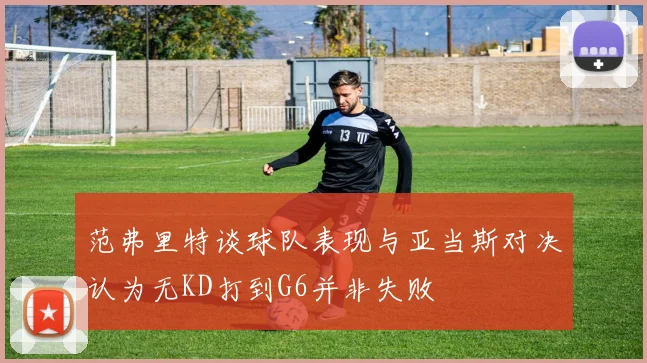 范弗里特谈球队表现与亚当斯对决认为无KD打到G6并非失败