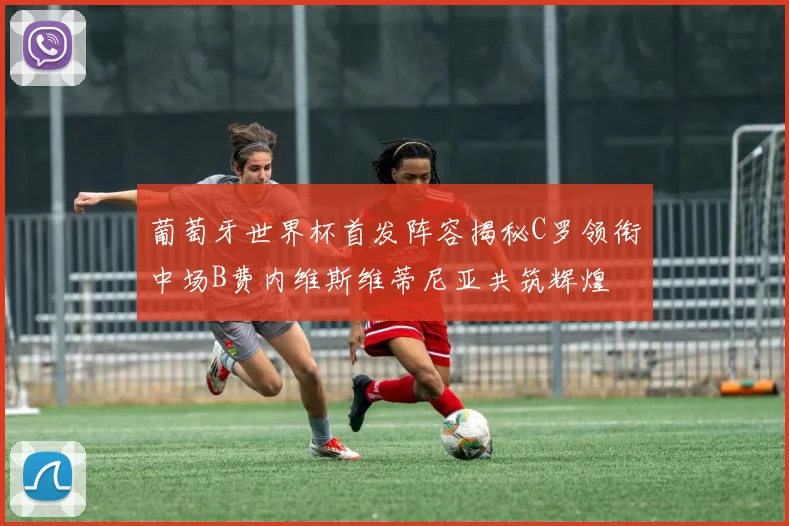 葡萄牙世界杯首发阵容揭秘C罗领衔中场B费内维斯维蒂尼亚共筑辉煌