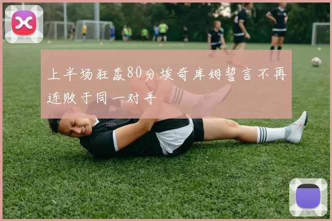 上半场狂轰80分埃奇库姆誓言不再连败于同一对手
