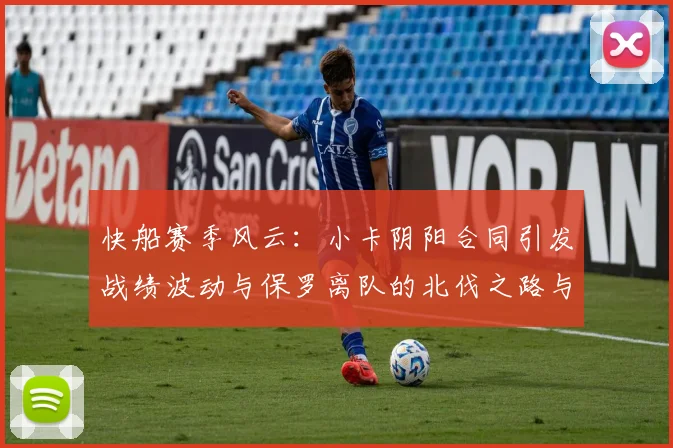 快船赛季风云：小卡阴阳合同引发战绩波动与保罗离队的北伐之路与哈登的去向探讨
