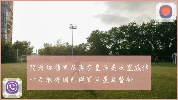 阿丹称穆里尼奥在皇马更衣室威信十足敢将姆巴佩等巨星放替补