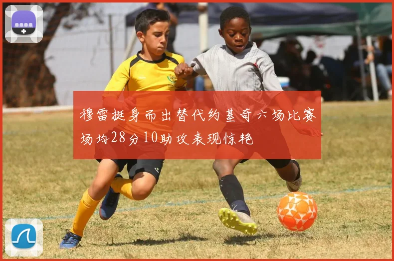穆雷挺身而出替代约基奇六场比赛场均28分10助攻表现惊艳