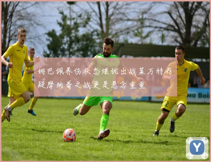 姆巴佩养伤状态堪忧出战莱万特存疑摩纳哥之战更是悬念重重