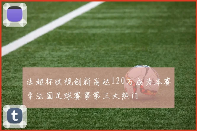 法超杯收视创新高达120万成为本赛季法国足球赛事第三大热门