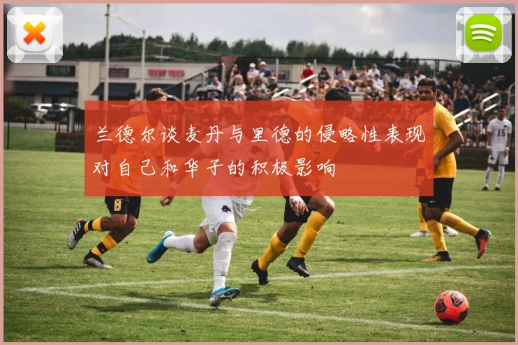 兰德尔谈麦丹与里德的侵略性表现对自己和华子的积极影响